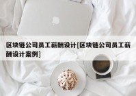 区块链公司员工薪酬设计[区块链公司员工薪酬设计案例]