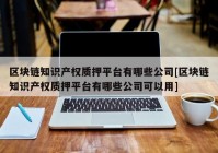 区块链知识产权质押平台有哪些公司[区块链知识产权质押平台有哪些公司可以用]