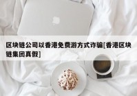 区块链公司以香港免费游方式诈骗[香港区块链集团真假]