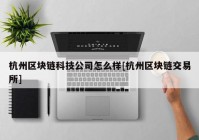 杭州区块链科技公司怎么样[杭州区块链交易所]