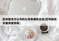 区块链支付认可的公司有哪些企业[区块链技术服务提供商]