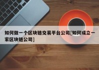 如何做一个区块链交易平台公司[如何成立一家区块链公司]