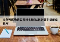 以色列区块链公司排名榜[以色列数字货币交易所]