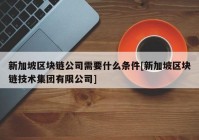 新加坡区块链公司需要什么条件[新加坡区块链技术集团有限公司]