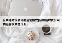 区块链时代公司的运营模式[区块链时代公司的运营模式是什么]