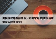 美国区块链金融牌照公司哪家好些[美国区块链龙头股有哪些]