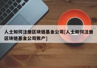 人士如何注册区块链基金公司[人士如何注册区块链基金公司账户]