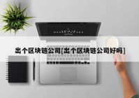 出个区块链公司[出个区块链公司好吗]