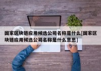 国家区块链应用候选公司名称是什么[国家区块链应用候选公司名称是什么意思]